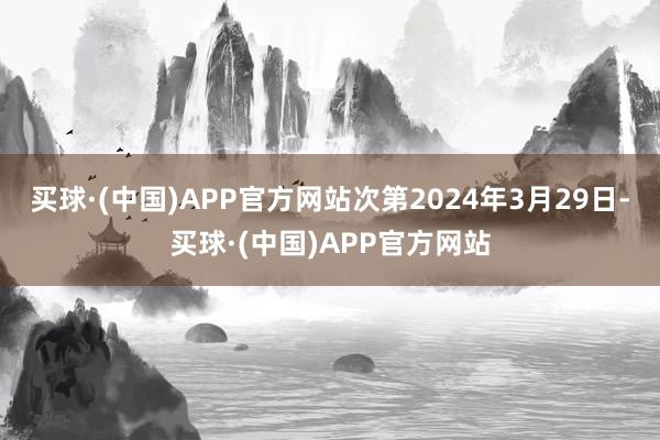 买球·(中国)APP官方网站次第2024年3月29日-买球·(中国)APP官方网站