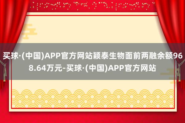 买球·(中国)APP官方网站颖泰生物面前两融余额968.64万元-买球·(中国)APP官方网站