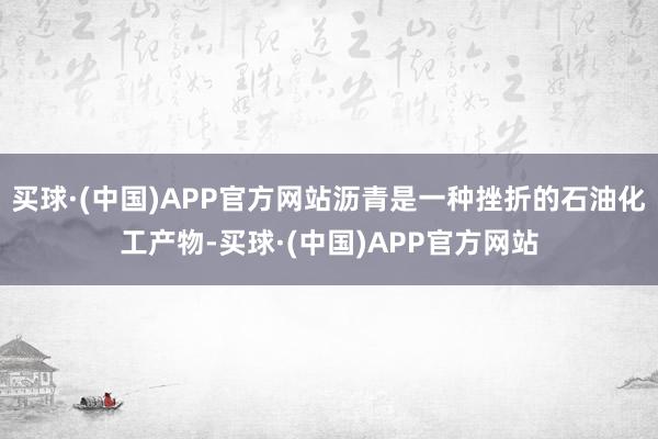 买球·(中国)APP官方网站沥青是一种挫折的石油化工产物-买球·(中国)APP官方网站