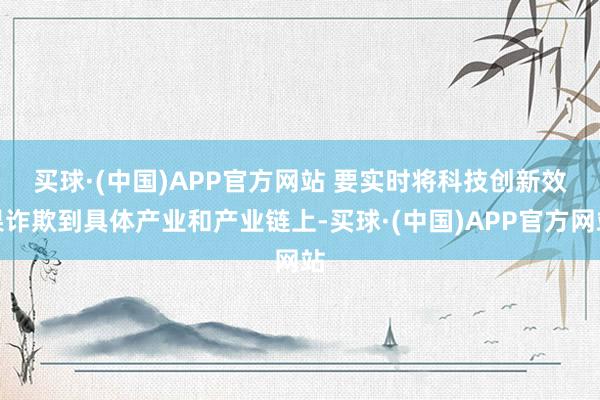 买球·(中国)APP官方网站 　　要实时将科技创新效果诈欺到具体产业和产业链上-买球·(中国)APP官方网站