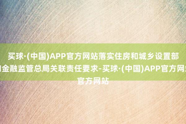 买球·(中国)APP官方网站落实住房和城乡设置部和金融监管总局关联责任要求-买球·(中国)APP官方网站