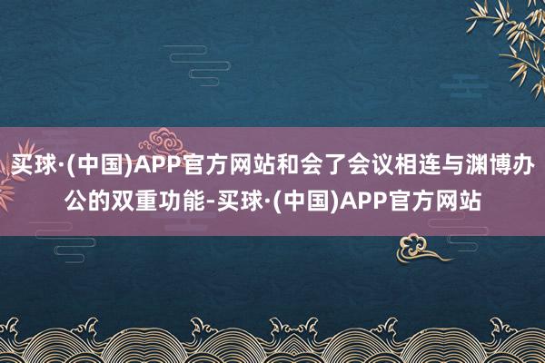 买球·(中国)APP官方网站和会了会议相连与渊博办公的双重功能-买球·(中国)APP官方网站