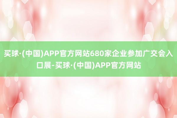 买球·(中国)APP官方网站680家企业参加广交会入口展-买球·(中国)APP官方网站