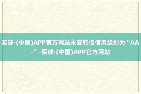 买球·(中国)APP官方网站永安转债信用级别为“AA-”-买球·(中国)APP官方网站