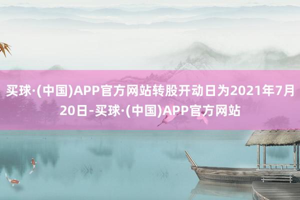 买球·(中国)APP官方网站转股开动日为2021年7月20日-买球·(中国)APP官方网站