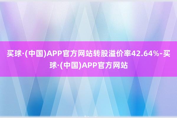 买球·(中国)APP官方网站转股溢价率42.64%-买球·(中国)APP官方网站
