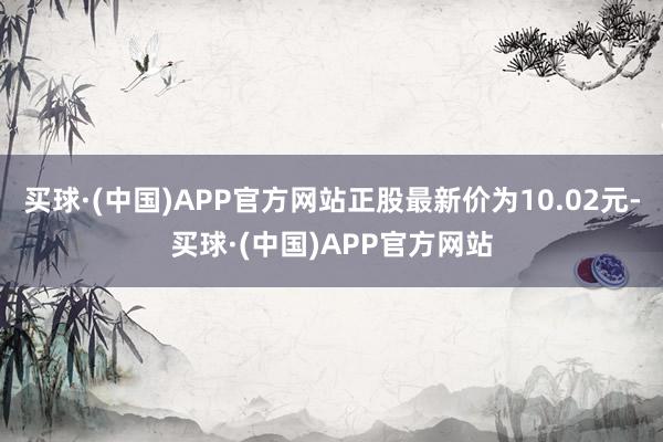 买球·(中国)APP官方网站正股最新价为10.02元-买球·(中国)APP官方网站