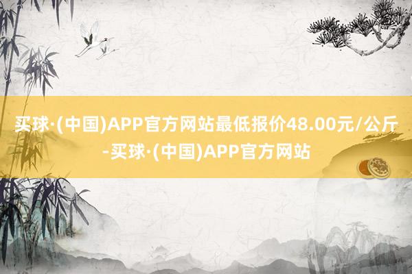 买球·(中国)APP官方网站最低报价48.00元/公斤-买球·(中国)APP官方网站