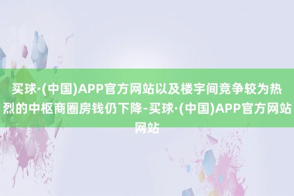 买球·(中国)APP官方网站以及楼宇间竞争较为热烈的中枢商圈房钱仍下降-买球·(中国)APP官方网站