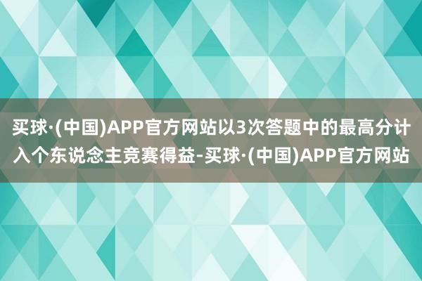 买球·(中国)APP官方网站以3次答题中的最高分计入个东说念主竞赛得益-买球·(中国)APP官方网站