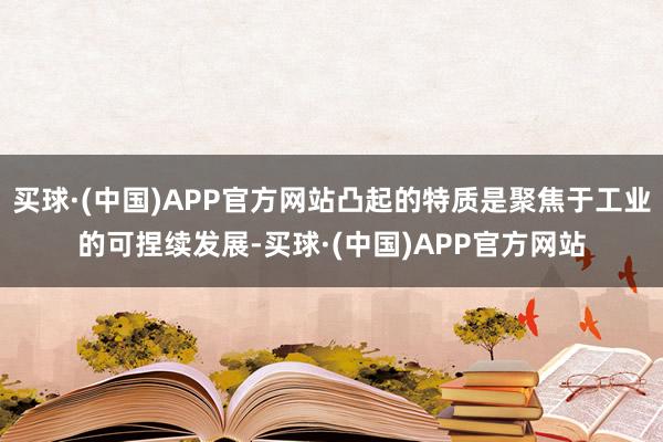 买球·(中国)APP官方网站凸起的特质是聚焦于工业的可捏续发展-买球·(中国)APP官方网站