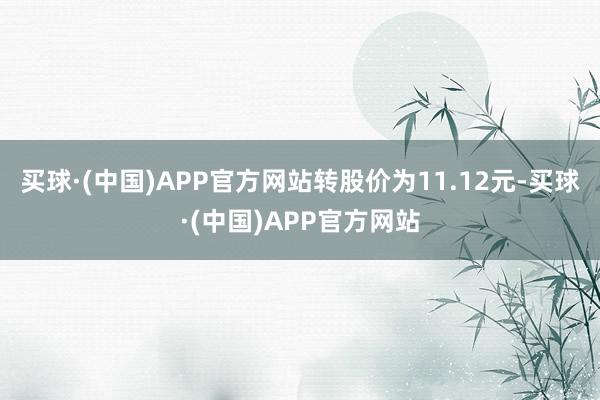 买球·(中国)APP官方网站转股价为11.12元-买球·(中国)APP官方网站