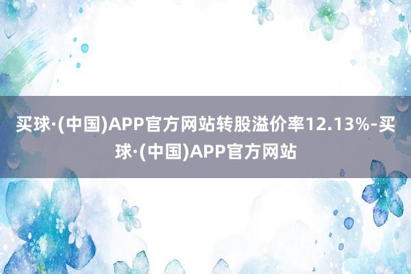 买球·(中国)APP官方网站转股溢价率12.13%-买球·(中国)APP官方网站