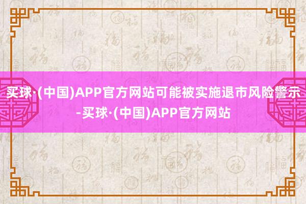 买球·(中国)APP官方网站可能被实施退市风险警示-买球·(中国)APP官方网站