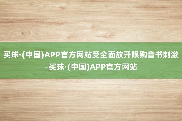 买球·(中国)APP官方网站受全面放开限购音书刺激-买球·(中国)APP官方网站