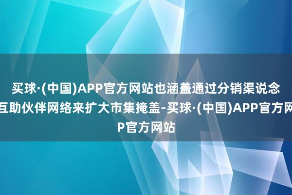 买球·(中国)APP官方网站也涵盖通过分销渠说念和互助伙伴网络来扩大市集掩盖-买球·(中国)APP官方网站