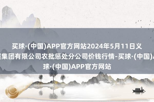 买球·(中国)APP官方网站2024年5月11日义乌市阛阓发展集团有限公司农批惩处分公司价钱行情-买球·(中国)APP官方网站