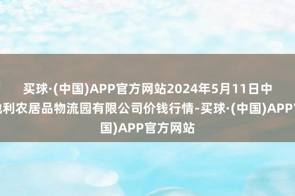 买球·(中国)APP官方网站2024年5月11日中国寿光地利农居品物流园有限公司价钱行情-买球·(中国)APP官方网站