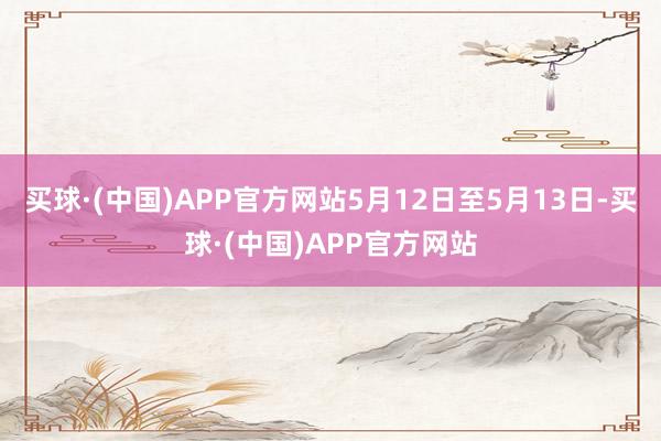 买球·(中国)APP官方网站5月12日至5月13日-买球·(中国)APP官方网站