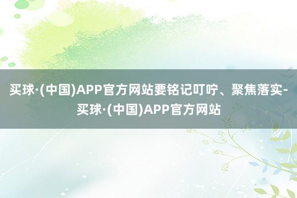 买球·(中国)APP官方网站要铭记叮咛、聚焦落实-买球·(中国)APP官方网站