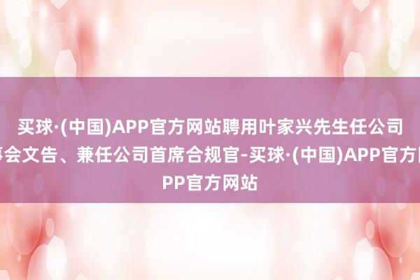 买球·(中国)APP官方网站聘用叶家兴先生任公司董事会文告、兼任公司首席合规官-买球·(中国)APP官方网站