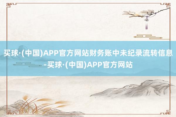 买球·(中国)APP官方网站财务账中未纪录流转信息-买球·(中国)APP官方网站