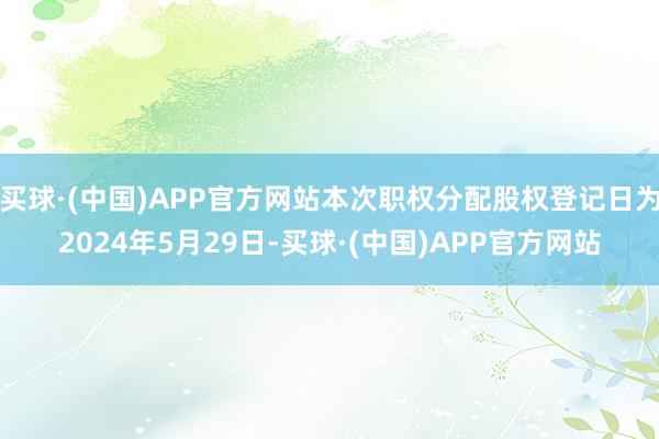 买球·(中国)APP官方网站本次职权分配股权登记日为2024年5月29日-买球·(中国)APP官方网站