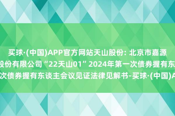 买球·(中国)APP官方网站天山股份: 北京市嘉源讼师事务所对于天山材料股份有限公司“22天山01”2024年第一次债券握有东谈主会议见证法律见解书-买球·(中国)APP官方网站