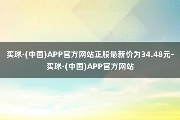 买球·(中国)APP官方网站正股最新价为34.48元-买球·(中国)APP官方网站