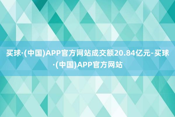 买球·(中国)APP官方网站成交额20.84亿元-买球·(中国)APP官方网站