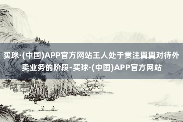 买球·(中国)APP官方网站王人处于贯注翼翼对待外卖业务的阶段-买球·(中国)APP官方网站