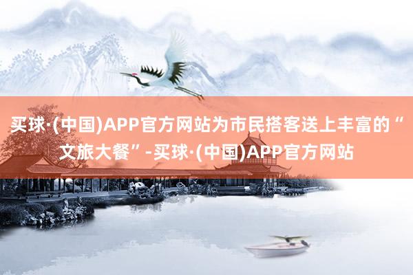 买球·(中国)APP官方网站为市民搭客送上丰富的“文旅大餐”-买球·(中国)APP官方网站