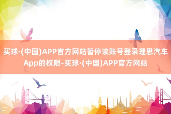 买球·(中国)APP官方网站暂停该账号登录理思汽车App的权限-买球·(中国)APP官方网站