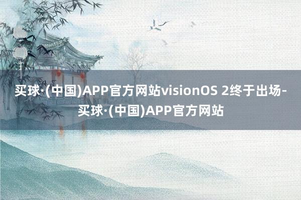 买球·(中国)APP官方网站visionOS 2终于出场-买球·(中国)APP官方网站