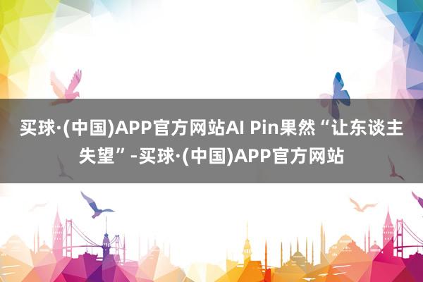 买球·(中国)APP官方网站AI Pin果然“让东谈主失望”-买球·(中国)APP官方网站