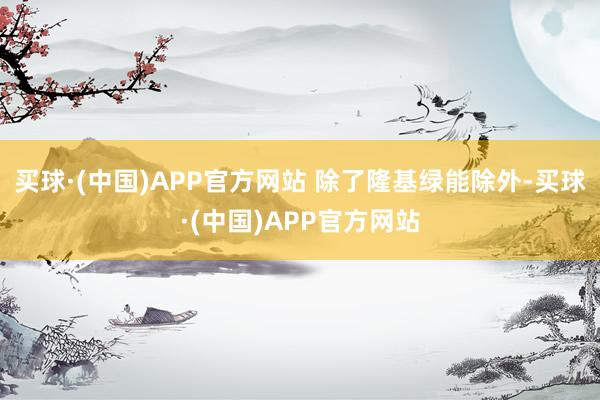 买球·(中国)APP官方网站 　　除了隆基绿能除外-买球·(中国)APP官方网站