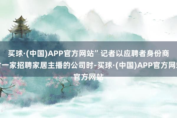 买球·(中国)APP官方网站”记者以应聘者身份商讨一家招聘家居主播的公司时-买球·(中国)APP官方网站