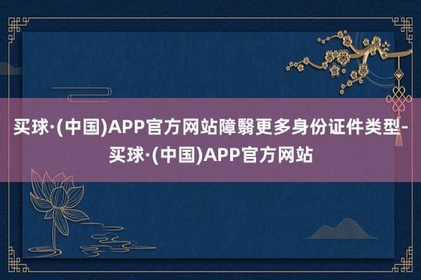 买球·(中国)APP官方网站障翳更多身份证件类型-买球·(中国)APP官方网站