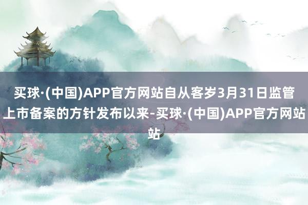 买球·(中国)APP官方网站自从客岁3月31日监管上市备案的方针发布以来-买球·(中国)APP官方网站