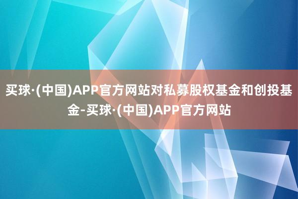 买球·(中国)APP官方网站对私募股权基金和创投基金-买球·(中国)APP官方网站