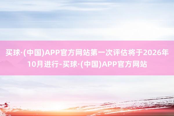 买球·(中国)APP官方网站第一次评估将于2026年10月进行-买球·(中国)APP官方网站