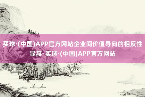 买球·(中国)APP官方网站企业间价值导向的相反性显赫-买球·(中国)APP官方网站