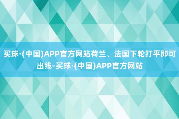 买球·(中国)APP官方网站荷兰、法国下轮打平即可出线-买球·(中国)APP官方网站