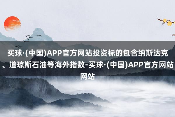 买球·(中国)APP官方网站投资标的包含纳斯达克、道琼斯石油等海外指数-买球·(中国)APP官方网站