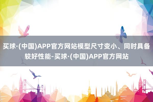 买球·(中国)APP官方网站模型尺寸变小、同时具备较好性能-买球·(中国)APP官方网站