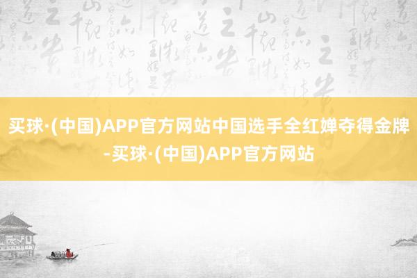 买球·(中国)APP官方网站中国选手全红婵夺得金牌-买球·(中国)APP官方网站