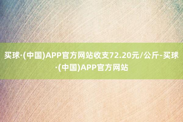 买球·(中国)APP官方网站收支72.20元/公斤-买球·(中国)APP官方网站