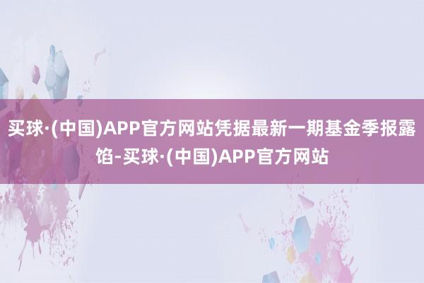 买球·(中国)APP官方网站凭据最新一期基金季报露馅-买球·(中国)APP官方网站