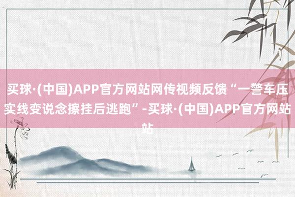 买球·(中国)APP官方网站网传视频反馈“一警车压实线变说念擦挂后逃跑”-买球·(中国)APP官方网站