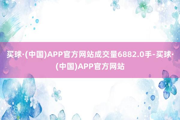 买球·(中国)APP官方网站成交量6882.0手-买球·(中国)APP官方网站